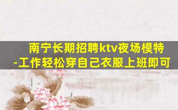 南宁长期招聘ktv夜场模特-工作轻松穿自己衣服上班即可